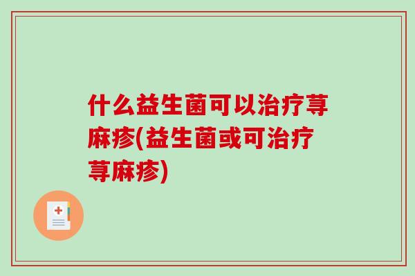 什么益生菌可以荨麻疹(益生菌或可荨麻疹)