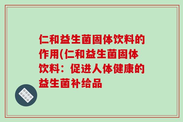 仁和益生菌固体饮料的作用(仁和益生菌固体饮料：促进人体健康的益生菌补给品