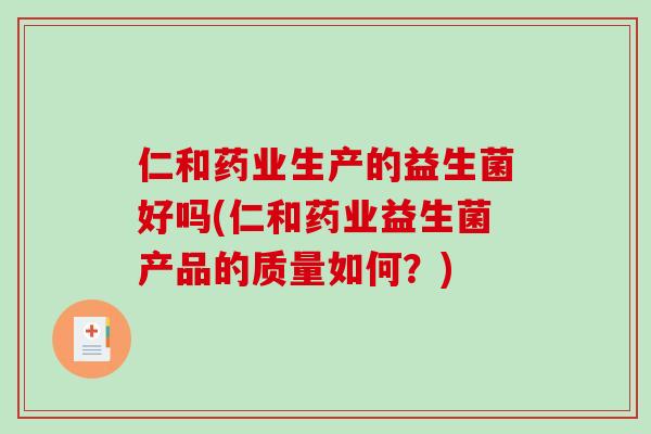 仁和药业生产的益生菌好吗(仁和药业益生菌产品的质量如何?) 仁和药业生产的益生菌好吗(仁和药业益生菌产品的质量如何?)