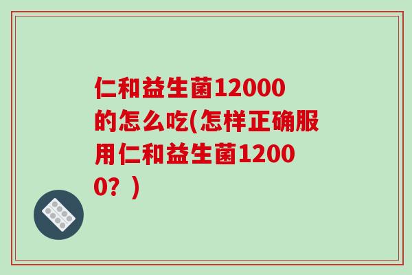 仁和益生菌12000的怎么吃(怎样正确服用仁和益生菌12000？)