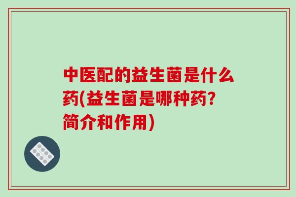 中医配的益生菌是什么药(益生菌是哪种药？简介和作用)