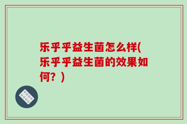 乐乎乎益生菌怎么样(乐乎乎益生菌的效果如何？)