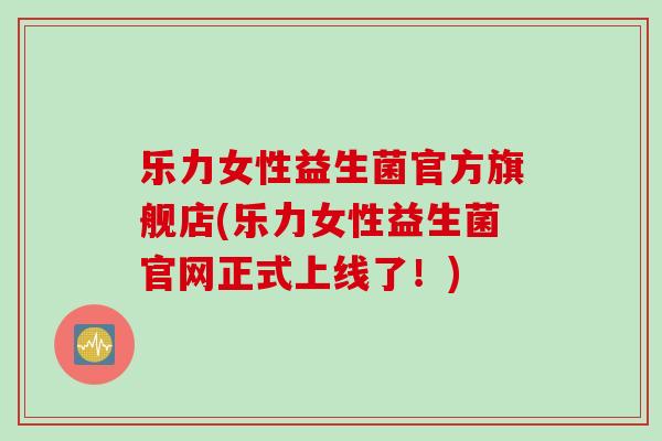 乐力女性益生菌官方旗舰店(乐力女性益生菌官网正式上线了！)