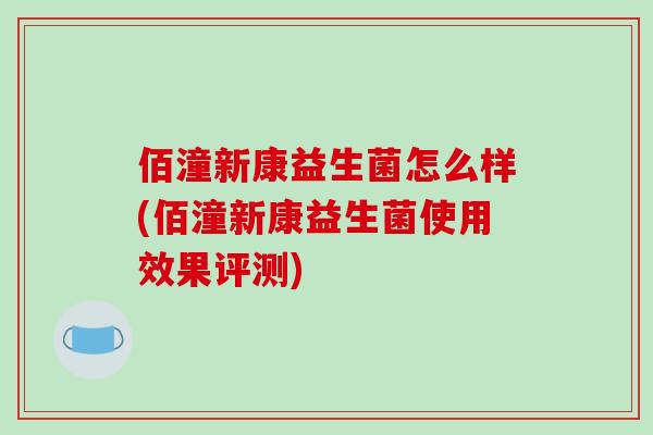 佰潼新康益生菌怎么样(佰潼新康益生菌使用效果评测)