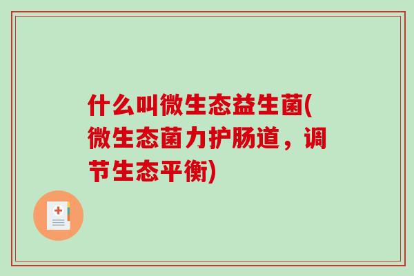 什么叫微生态益生菌(微生态菌力护肠道，调节生态平衡)