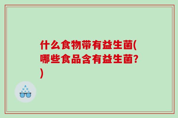什么食物带有益生菌(哪些食品含有益生菌？)