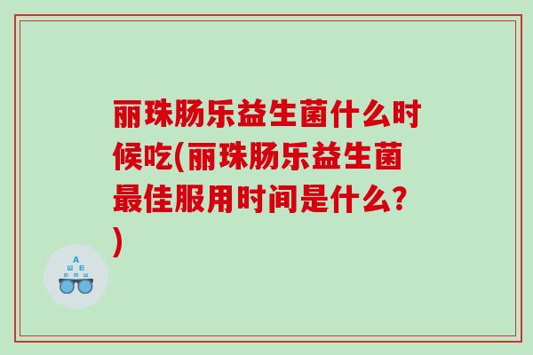 丽珠肠乐益生菌什么时候吃(丽珠肠乐益生菌最佳服用时间是什么？)