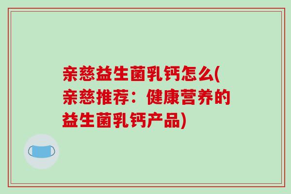 亲慈益生菌乳钙怎么(亲慈推荐：健康营养的益生菌乳钙产品)