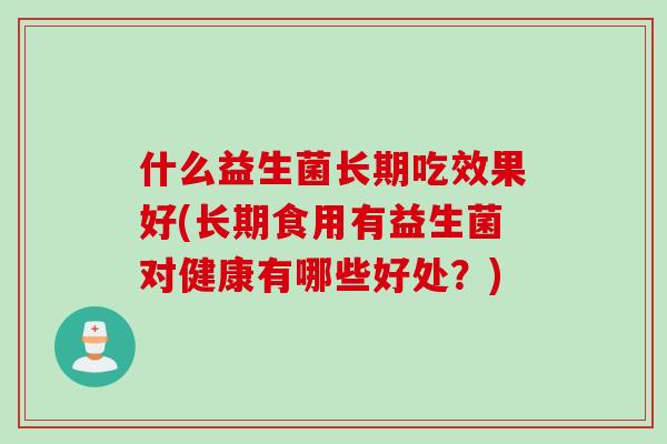 什么益生菌长期吃效果好(长期食用有益生菌对健康有哪些好处？)