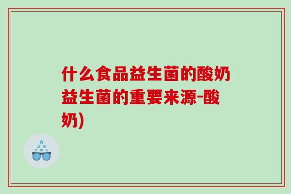 什么食品益生菌的酸奶益生菌的重要来源-酸奶)