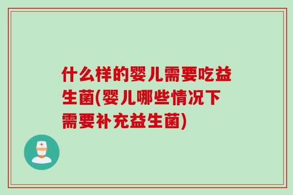 什么样的婴儿需要吃益生菌(婴儿哪些情况下需要补充益生菌)