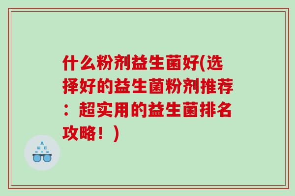 什么粉剂益生菌好(选择好的益生菌粉剂推荐：超实用的益生菌排名攻略！)