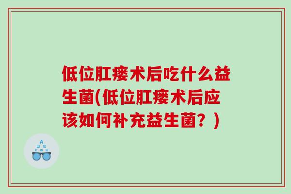 低位肛瘘术后吃什么益生菌(低位肛瘘术后应该如何补充益生菌？)