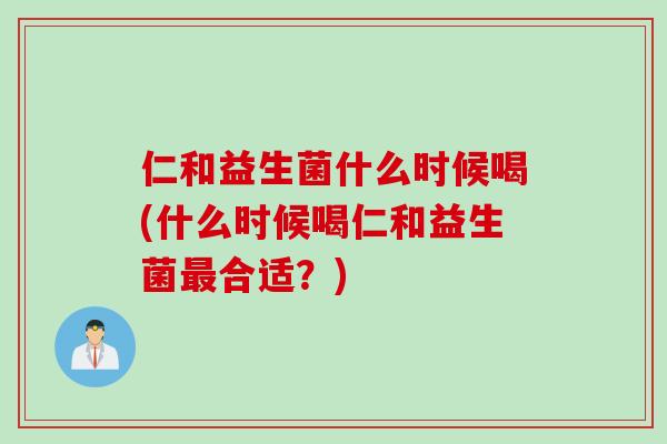仁和益生菌什么时候喝(什么时候喝仁和益生菌最合适？)