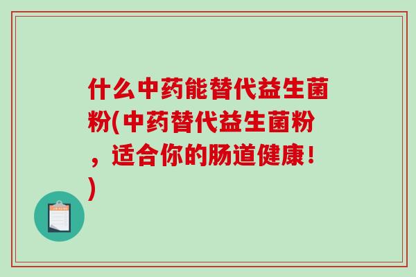 什么中药能替代益生菌粉(中药替代益生菌粉，适合你的肠道健康！)