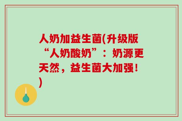 人奶加益生菌(升级版“人奶酸奶”：奶源更天然，益生菌大加强！)