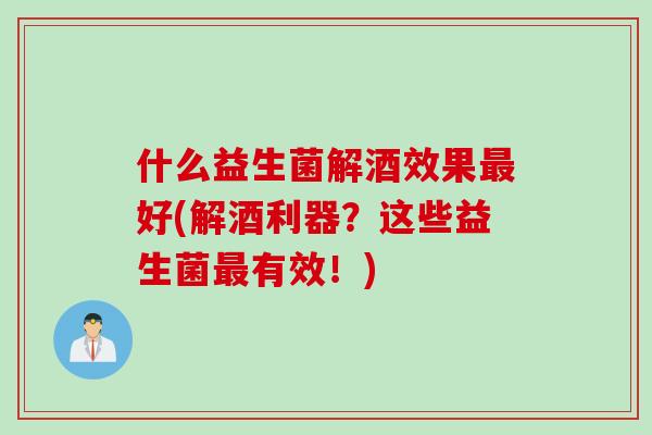 什么益生菌解酒效果最好(解酒利器？这些益生菌最有效！)