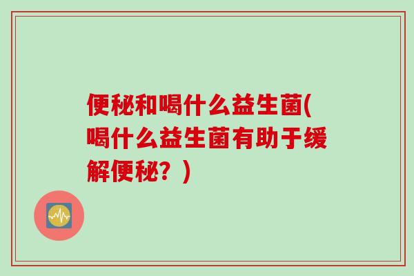 和喝什么益生菌(喝什么益生菌有助于缓解？)