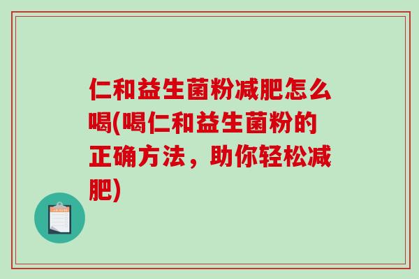 仁和益生菌粉减肥怎么喝(喝仁和益生菌粉的正确方法，助你轻松减肥)