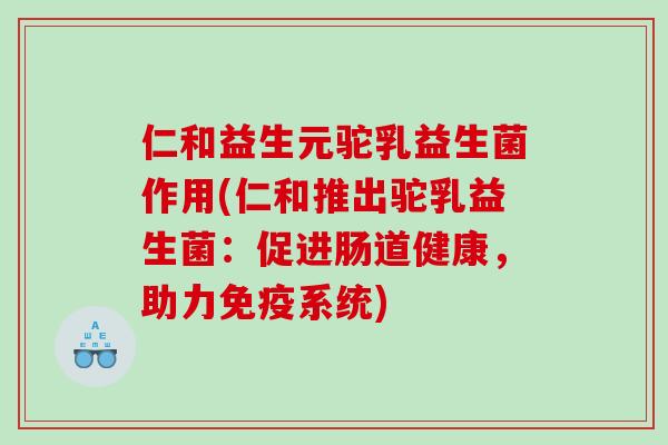 仁和益生元驼乳益生菌作用(仁和推出驼乳益生菌：促进肠道健康，助力免疫系统)