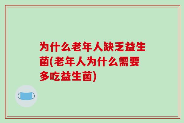 为什么老年人缺乏益生菌(老年人为什么需要多吃益生菌)