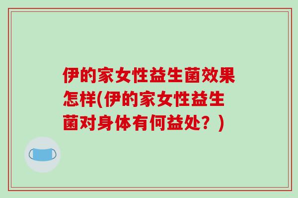 伊的家女性益生菌效果怎样(伊的家女性益生菌对身体有何益处？)
