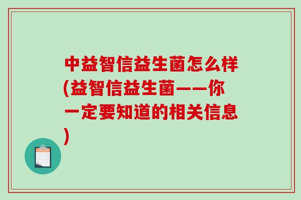 中益智信益生菌怎么样(益智信益生菌——你一定要知道的相关信息)