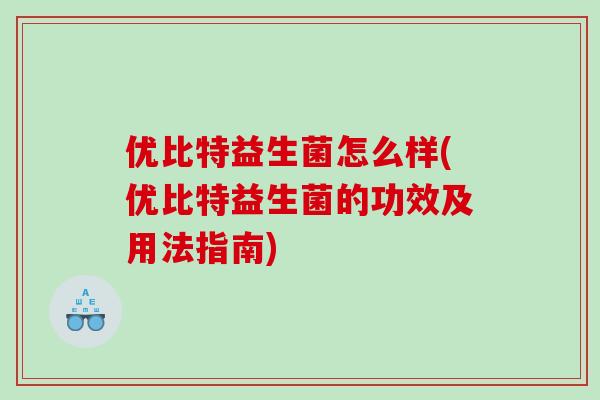 优比特益生菌怎么样(优比特益生菌的功效及用法指南)