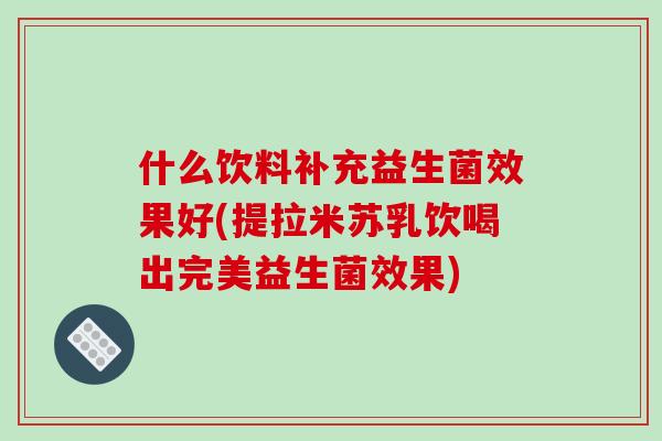 什么饮料补充益生菌效果好(提拉米苏乳饮喝出完美益生菌效果)