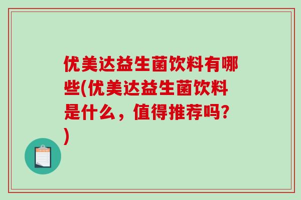 优美达益生菌饮料有哪些(优美达益生菌饮料是什么，值得推荐吗？)