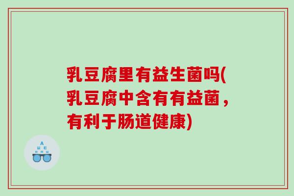 乳豆腐里有益生菌吗(乳豆腐中含有有益菌，有利于肠道健康)