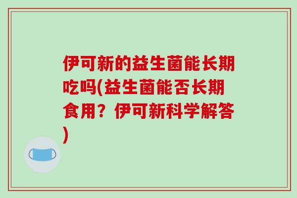 伊可新的益生菌能长期吃吗(益生菌能否长期食用？伊可新科学解答)