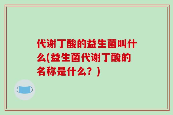 代谢丁酸的益生菌叫什么(益生菌代谢丁酸的名称是什么？)
