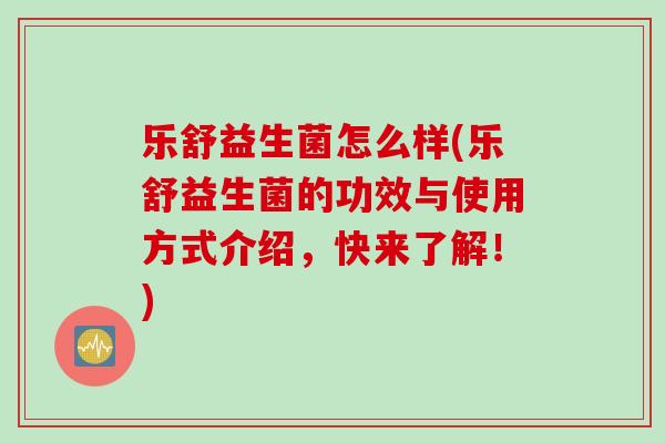 乐舒益生菌怎么样(乐舒益生菌的功效与使用方式介绍，快来了解！)