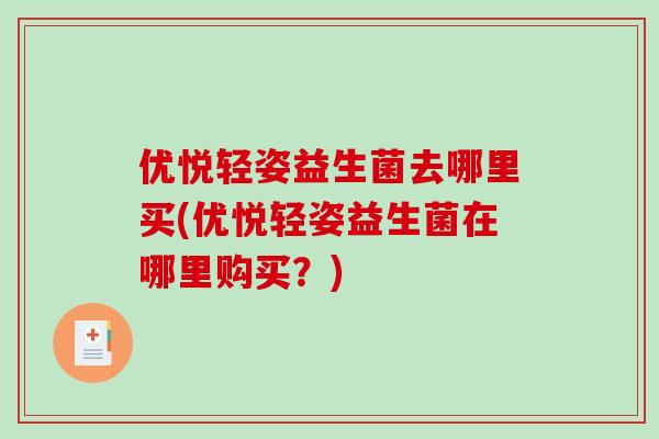 优悦轻姿益生菌去哪里买(优悦轻姿益生菌在哪里购买？)
