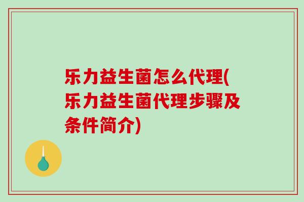 乐力益生菌怎么代理(乐力益生菌代理步骤及条件简介)