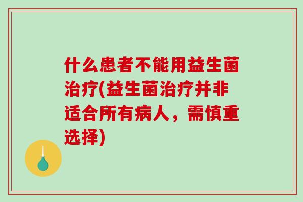 什么患者不能用益生菌治疗(益生菌治疗并非适合所有病人，需慎重选择)