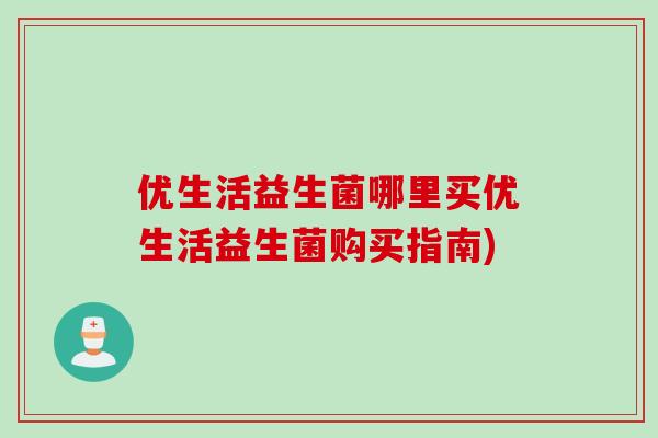 优生活益生菌哪里买优生活益生菌购买指南)