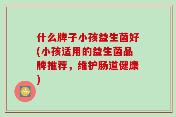 什么牌子小孩益生菌好(小孩适用的益生菌品牌推荐，维护肠道健康)