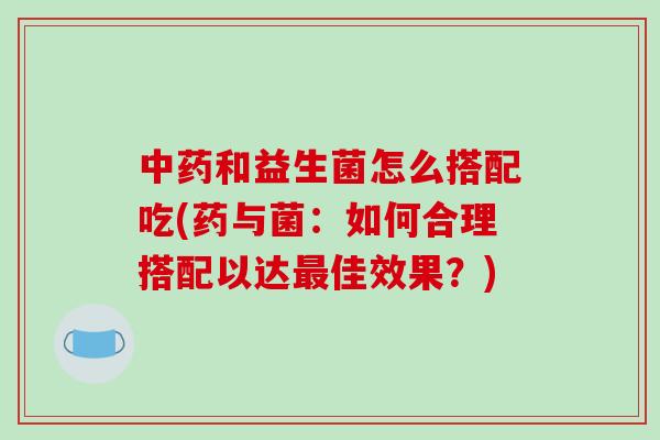 中药和益生菌怎么搭配吃(药与菌：如何合理搭配以达最佳效果？)