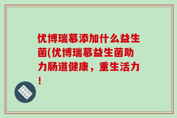 优博瑞慕添加什么益生菌(优博瑞慕益生菌助力肠道健康，重生活力！