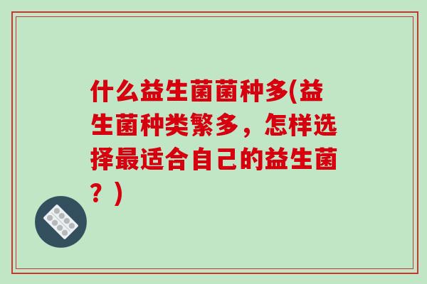 什么益生菌菌种多(益生菌种类繁多，怎样选择最适合自己的益生菌？)
