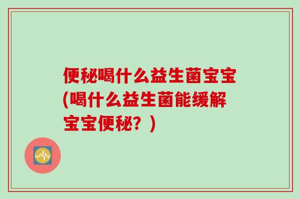 便秘喝什么益生菌宝宝(喝什么益生菌能缓解宝宝便秘？)