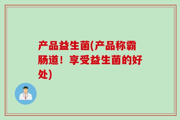 产品益生菌(产品称霸肠道！享受益生菌的好处)