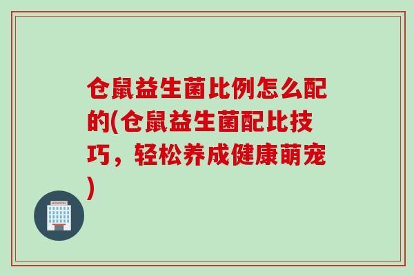仓鼠益生菌比例怎么配的(仓鼠益生菌配比技巧，轻松养成健康萌宠)