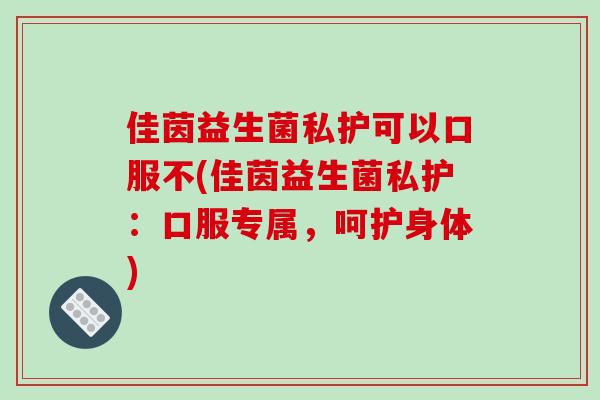 佳茵益生菌私护可以口服不(佳茵益生菌私护：口服专属，呵护身体)