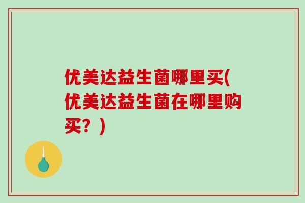 优美达益生菌哪里买(优美达益生菌在哪里购买？)