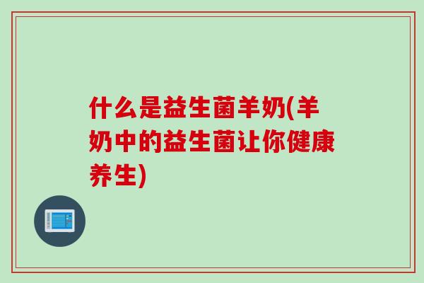 什么是益生菌羊奶(羊奶中的益生菌让你健康养生)