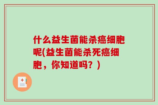 什么益生菌能杀癌细胞呢(益生菌能杀死癌细胞，你知道吗？)