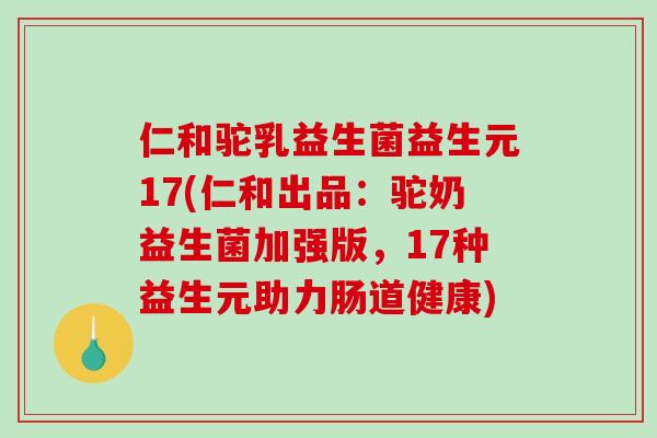 仁和驼乳益生菌益生元17(仁和出品：驼奶益生菌加强版，17种益生元助力肠道健康)